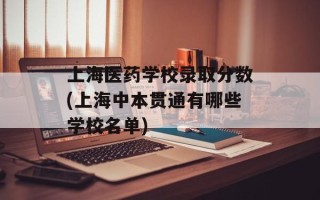 上海医药学校录取分数(上海中本贯通有哪些学校名单)