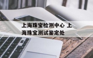 上海珠宝检测中心 上海珠宝测试鉴定处