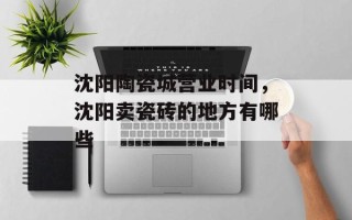 沈阳陶瓷城营业时间，沈阳卖瓷砖的地方有哪些