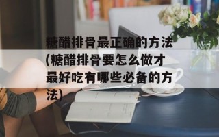 糖醋排骨最正确的方法(糖醋排骨要怎么做才最好吃有哪些必备的方法)