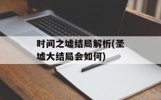 时间之墟结局解析(圣墟大结局会如何)