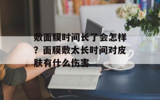 敷面膜时间长了会怎样？面膜敷太长时间对皮肤有什么伤害