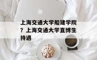 上海交通大学船建学院？上海交通大学直博生待遇
