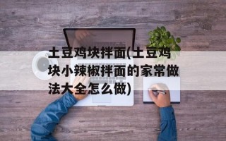 土豆鸡块拌面(土豆鸡块小辣椒拌面的家常做法大全怎么做)