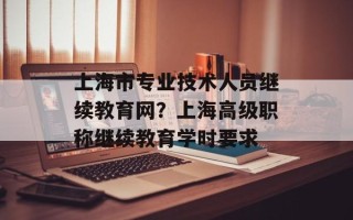 上海市专业技术人员继续教育网？上海高级职称继续教育学时要求