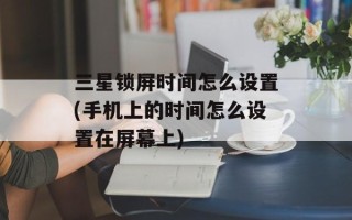 三星锁屏时间怎么设置(手机上的时间怎么设置在屏幕上)