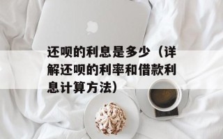 还呗的利息是多少（详解还呗的利率和借款利息计算方法）