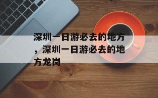 深圳一日游必去的地方，深圳一日游必去的地方龙岗