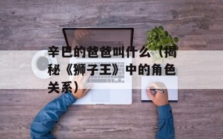 辛巴的爸爸叫什么（揭秘《狮子王》中的角色关系）