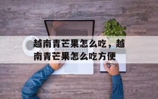 越南青芒果怎么吃，越南青芒果怎么吃方便