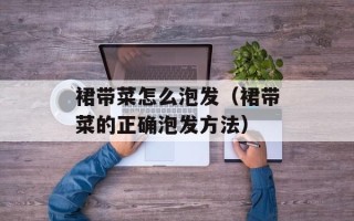 裙带菜怎么泡发（裙带菜的正确泡发方法）