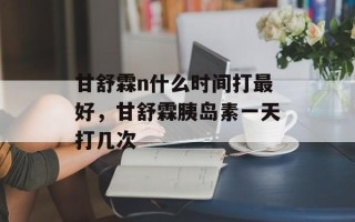 甘舒霖n什么时间打最好，甘舒霖胰岛素一天打几次