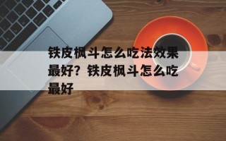 铁皮枫斗怎么吃法效果最好？铁皮枫斗怎么吃最好