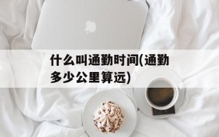 什么叫通勤时间(通勤多少公里算远)
