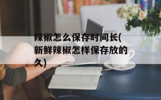 辣椒怎么保存时间长(新鲜辣椒怎样保存放的久)