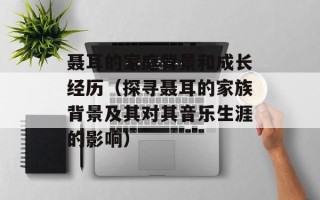 聂耳的家庭背景和成长经历（探寻聂耳的家族背景及其对其音乐生涯的影响）