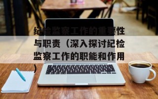 纪检监察工作的重要性与职责（深入探讨纪检监察工作的职能和作用）