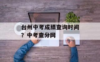 台州中考成绩查询时间？中考查分网