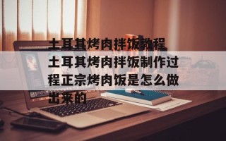 土耳其烤肉拌饭教程 土耳其烤肉拌饭制作过程正宗烤肉饭是怎么做出来的