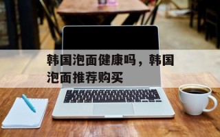韩国泡面健康吗，韩国泡面推荐购买
