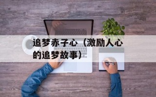 追梦赤子心（激励人心的追梦故事）