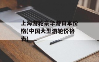 上海游轮豪华游日本价格(中国大型游轮价格表)