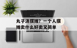 丸子汤摆摊？一个人摆摊卖什么好卖又简单