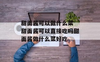 甜面酱可以做什么菜 甜面酱可以直接吃吗甜面酱做什么菜好吃