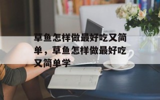 草鱼怎样做最好吃又简单，草鱼怎样做最好吃又简单学