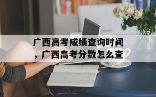 广西高考成绩查询时间，广西高考分数怎么查