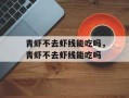 青虾不去虾线能吃吗，青虾不去虾线能吃吗
