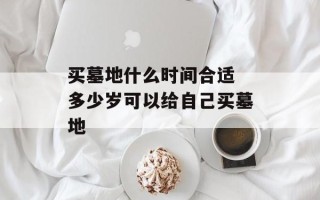 买墓地什么时间合适 多少岁可以给自己买墓地