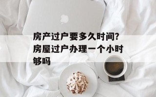 房产过户要多久时间？房屋过户办理一个小时够吗