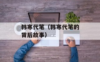 韩寒代笔（韩寒代笔的背后故事）