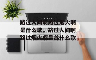 路过人间啊路过烟火啊是什么歌，路过人间啊路过烟火啊是首什么歌