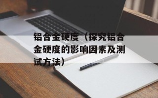 铝合金硬度（探究铝合金硬度的影响因素及测试方法）