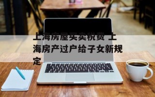 上海房屋买卖税费 上海房产过户给子女新规定