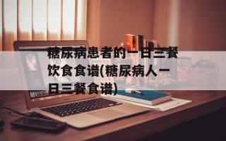 糖尿病患者的一日三餐饮食食谱(糖尿病人一日三餐食谱)