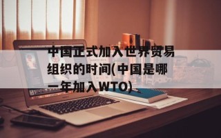 中国正式加入世界贸易组织的时间(中国是哪一年加入WTO)