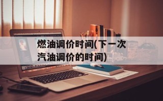 燃油调价时间(下一次汽油调价的时间)