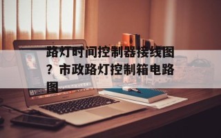 路灯时间控制器接线图？市政路灯控制箱电路图