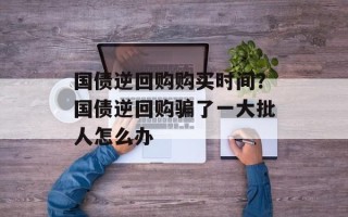 国债逆回购购买时间？国债逆回购骗了一大批人怎么办