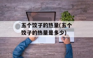 五个饺子的热量(五个饺子的热量是多少)