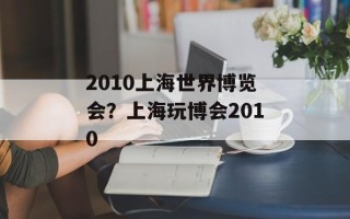 2010上海世界博览会？上海玩博会2010
