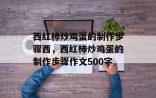 西红柿炒鸡蛋的制作步骤西，西红柿炒鸡蛋的制作步骤作文500字