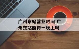 广州东站营业时间 广州东站能待一晚上吗