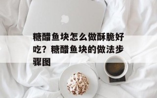 糖醋鱼块怎么做酥脆好吃？糖醋鱼块的做法步骤图