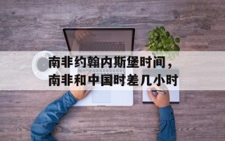 南非约翰内斯堡时间，南非和中国时差几小时