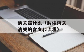 清关是什么（解读海关清关的含义和流程）