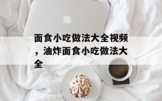 面食小吃做法大全视频，油炸面食小吃做法大全